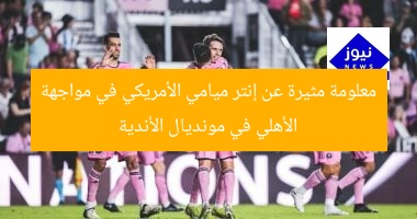 معلومة مثيرة عن إنتر ميامي الأمريكي في مواجهة الأهلي في مونديال الأندية