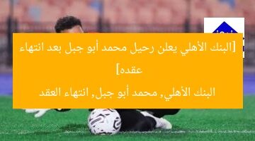 [البنك الأهلي يُعلن رحيل النجم محمد أبو جبل بعد انتهاء عقده]