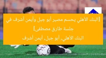 [البنك الأهلي يحسم مصير أبو جبل وأيمن أشرف في جلسة طارق مصطفى]  
البنك الأهلي, أبو جبل, أيمن أشرف