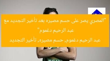 “المصري يصر على حسم مصيره بعد تأخير التجديد مع عبد الرحيم دغموم”  
عبد الرحيم دغموم, حسم مصيره, تأخير التجديد
