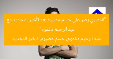 “المصري يصر على حسم مصيره بعد تأخير التجديد مع عبد الرحيم دغموم”  
عبد الرحيم دغموم, حسم مصيره, تأخير التجديد