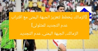 [الزمالك يُخطط لتعزيز الجبهة اليمنى مع اقتراب عدم التجديد للمثلوثى]  
الزمالك, الجبهة اليمنى, عدم التجديد