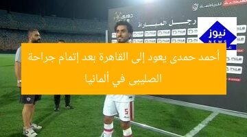 أحمد حمدى يعود إلى القاهرة بعد نجاح جراحة الصليبى في ألمانيا