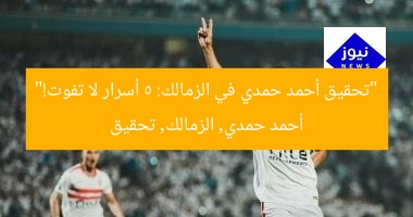 “تحقيق أحمد حمدي في الزمالك: 5 أسرار لا تفوت!”
أحمد حمدي, الزمالك, تحقيق