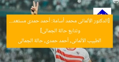 [الدكتور الألمانى محمد أسامة: أحمد حمدى مستعد… ونتابع حالة الجمالى]  
الطبيب الألمانى, أحمد حمدى, حالة الجمالى
