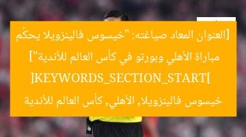 [العنوان المعاد صياغته: “خيسوس فالينزويلا يحكُم مباراة الأهلي وبورتو في كأس العالم للأندية”]  
[KEYWORDS_SECTION_START]  
خيسوس فالينزويلا, الأهلي, كأس العالم للأندية