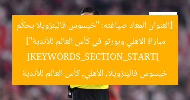 [العنوان المعاد صياغته: “خيسوس فالينزويلا يحكُم مباراة الأهلي وبورتو في كأس العالم للأندية”]  
[KEYWORDS_SECTION_START]  
خيسوس فالينزويلا, الأهلي, كأس العالم للأندية