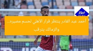 أحمد عبد القادر ينتظر قرار الأهلي لحسم مصيره… والزمالك يترقب