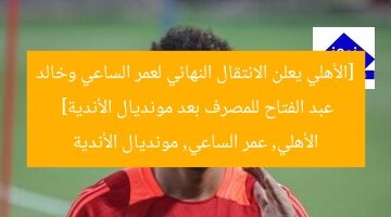 [الأهلي يعلن الانتقال النهائي لعمر الساعي وخالد عبد الفتاح للمصرف بعد مونديال الأندية]  
الأهلي, عمر الساعي, مونديال الأندية