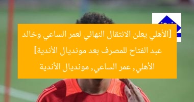 [الأهلي يعلن الانتقال النهائي لعمر الساعي وخالد عبد الفتاح للمصرف بعد مونديال الأندية]  
الأهلي, عمر الساعي, مونديال الأندية