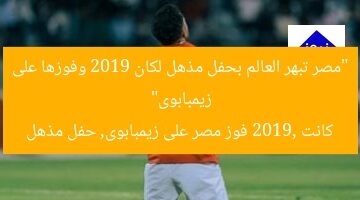 “مصر تبهر العالم بحفل مذهل لكان 2019 وفوزها على زيمبابوى”  
كانت 2019, فوز مصر على زيمبابوى, حفل مذهل