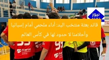 قائد بعثة منتخب اليد: أداء ملحمي أمام إسبانيا وأحلامنا لا حدود لها في كأس العالم