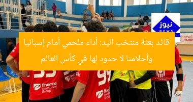 قائد بعثة منتخب اليد: أداء ملحمي أمام إسبانيا وأحلامنا لا حدود لها في كأس العالم