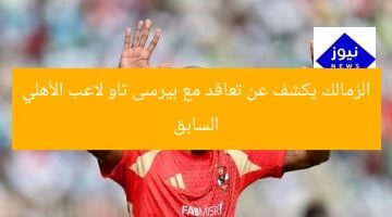 الزمالك يكشف عن تعاقد مع بيرسى تاو لاعب الأهلي السابق