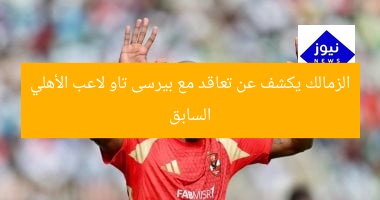 الزمالك يكشف عن تعاقد مع بيرسى تاو لاعب الأهلي السابق