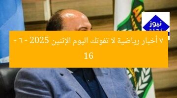 7 أخبار رياضية لا تفوتك اليوم الإثنين 16 – 6 – 2025
