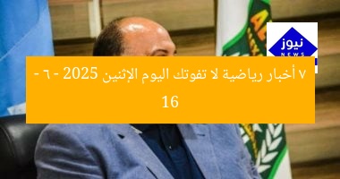 7 أخبار رياضية لا تفوتك اليوم الإثنين 16 – 6 – 2025