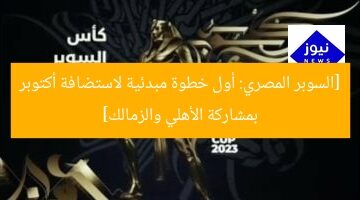 [السوبر المصري: أول خطوة مبدئية لاستضافة أكتوبر بمشاركة الأهلي والزمالك]