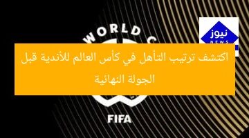 اكتشف ترتيب التأهل في كأس العالم للأندية قبل الجولة النهائية