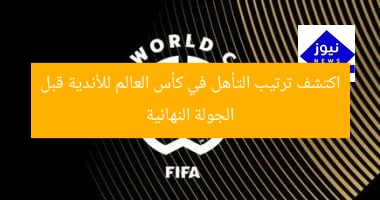 اكتشف ترتيب التأهل في كأس العالم للأندية قبل الجولة النهائية