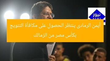 أيمن الرمادى ينتظر الحصول على مكافأة التتويج بكأس مصر من الزمالك