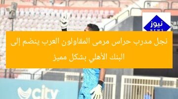نجل مدرب حراس مرمى المقاولون العرب ينضم إلى البنك الأهلي بشكل مميز