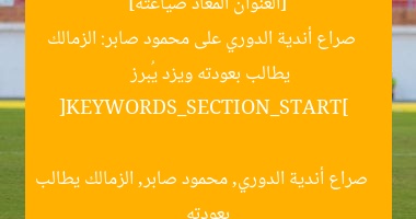 [العنوان المعاد صياغته]  
صراع أندية الدوري على محمود صابر: الزمالك يطالب بعودته ويزد يُبرز  

[KEYWORDS_SECTION_START]  
صراع أندية الدوري, محمود صابر, الزمالك يطالب بعودته