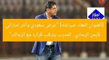 [العنوان المعاد صياغته] “عرض سعودي وآخر إماراتي لأيمن الرمادي.. المدرب يترقب قراره مع الزمالك”