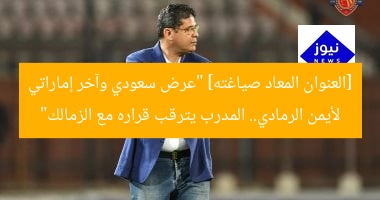 [العنوان المعاد صياغته] “عرض سعودي وآخر إماراتي لأيمن الرمادي.. المدرب يترقب قراره مع الزمالك”