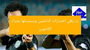 زد يلغى اختبارات الناشئين ويستبدلها بشراء اللاعبين