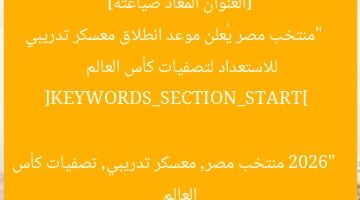 [العنوان المعاد صياغته]  
“منتخب مصر يُعلن موعد انطلاق معسكر تدريبي للاستعداد لتصفيات كأس العالم 2026”  

[KEYWORDS_SECTION_START]  
منتخب مصر, معسكر تدريبي, تصفيات كأس العالم