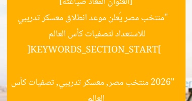 [العنوان المعاد صياغته]  
“منتخب مصر يُعلن موعد انطلاق معسكر تدريبي للاستعداد لتصفيات كأس العالم 2026”  

[KEYWORDS_SECTION_START]  
منتخب مصر, معسكر تدريبي, تصفيات كأس العالم