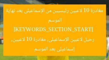 مغادرة 10 لاعبين رئيسيين من الإسماعيلى بعد نهاية الموسم  
[KEYWORDS_SECTION_START]  
رحيل لاعبين الإسماعيلى, مغادرة 10 لاعبين, إسماعيلى بعد الموسم