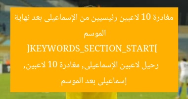 مغادرة 10 لاعبين رئيسيين من الإسماعيلى بعد نهاية الموسم  
[KEYWORDS_SECTION_START]  
رحيل لاعبين الإسماعيلى, مغادرة 10 لاعبين, إسماعيلى بعد الموسم