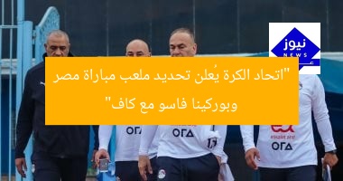 “اتحاد الكرة يُعلن تحديد ملعب مباراة مصر وبوركينا فاسو مع كاف”