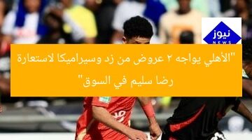 “الأهلي يواجه 2 عروض من زد وسيراميكا لاستعارة رضا سليم في السوق”
