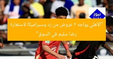“الأهلي يواجه 2 عروض من زد وسيراميكا لاستعارة رضا سليم في السوق”
