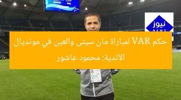 حكم VAR لمباراة مان سيتى والعين في مونديال الأندية: محمود عاشور