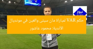 حكم VAR لمباراة مان سيتى والعين في مونديال الأندية: محمود عاشور