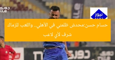 حسام حسن:محدش ظلمني في الأهلي.. واللعب للزماك شرف لأي لاعب