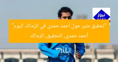 تحقيق في زمالك: أحمد حمدى يخضع اليوم