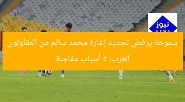 سموحة يرفض تجديد إعارة محمد سالم من المقاولون العرب: 5 أسباب مفاجئة