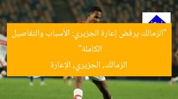 “الزمالك يرفض إعارة الجزيري: الأسباب والتفاصيل الكاملة”  
الزمالك, الجزيري, الإعارة