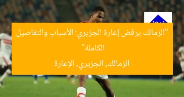 “الزمالك يرفض إعارة الجزيري: الأسباب والتفاصيل الكاملة”
الزمالك, الجزيري, الإعارة