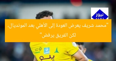 “محمد شريف يعرض العودة إلى الأهلي بعد المونديال، لكن الفريق يرفض”