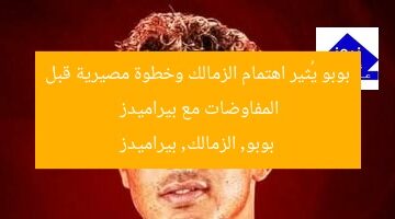 بوبو يُثير اهتمام الزمالك وخطوة مصيرية قبل المفاوضات مع بيراميدز  
بوبو, الزمالك, بيراميدز