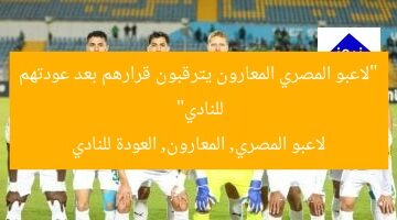 “لاعبو المصري المعارون يترقبون قرارهم بعد عودتهم للنادي”  
لاعبو المصري, المعارون, العودة للنادي