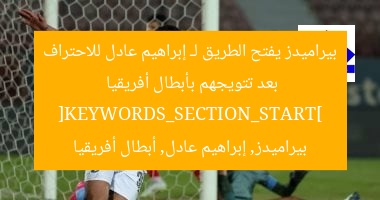 بيراميدز يفتح الطريق لـ إبراهيم عادل للاحتراف بعد تتويجهم بأبطال أفريقيا
[KEYWORDS_SECTION_START]
بيراميدز, إبراهيم عادل, أبطال أفريقيا