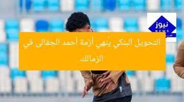 التحويل البنكي يُنهي أزمة أحمد الجفالى في الزمالك