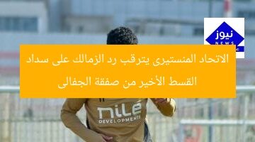 الاتحاد المنستيرى يترقب رد الزمالك على سداد القسط الأخير من صفقة الجفالى